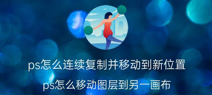 ps怎么连续复制并移动到新位置 ps怎么移动图层到另一画布？